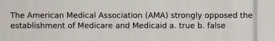 The American Medical Association (AMA) strongly opposed the establishment of Medicare and Medicaid a. true b. false