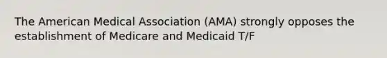 The American Medical Association (AMA) strongly opposes the establishment of Medicare and Medicaid T/F