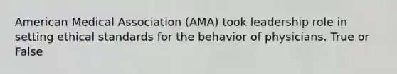 American Medical Association (AMA) took leadership role in setting ethical standards for the behavior of physicians. True or False