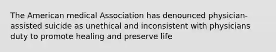 The American medical Association has denounced physician-assisted suicide as unethical and inconsistent with physicians duty to promote healing and preserve life