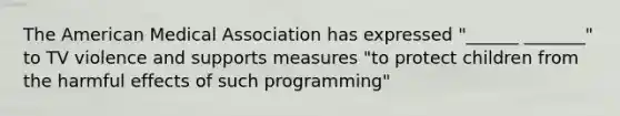 The American Medical Association has expressed "______ _______" to TV violence and supports measures "to protect children from the harmful effects of such programming"