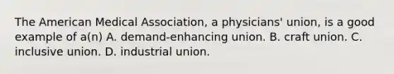 The American Medical Association, a physicians' union, is a good example of a(n) A. demand-enhancing union. B. craft union. C. inclusive union. D. industrial union.