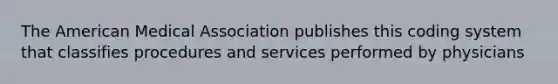 The American Medical Association publishes this coding system that classifies procedures and services performed by physicians