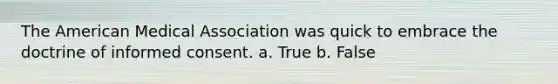 The American Medical Association was quick to embrace the doctrine of informed consent. a. True b. False