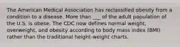 The American Medical Association has reclassified obesity from a condition to a disease. More than ___ of the adult population of the U.S. is obese. The CDC now defines normal weight, overweight, and obesity according to body mass index (BMI) rather than the traditional height-weight charts.