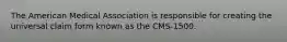 The American Medical Association is responsible for creating the universal claim form known as the CMS-1500.