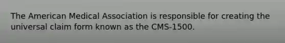 The American Medical Association is responsible for creating the universal claim form known as the CMS-1500.