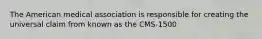 The American medical association is responsible for creating the universal claim from known as the CMS-1500