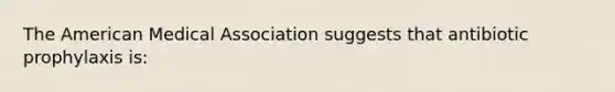 The American Medical Association suggests that antibiotic prophylaxis is: