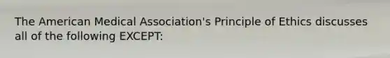 The American Medical Association's Principle of Ethics discusses all of the following EXCEPT: