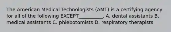 The American Medical Technologists (AMT) is a certifying agency for all of the following EXCEPT__________. A. dental assistants B. medical assistants C. phlebotomists D. respiratory therapists