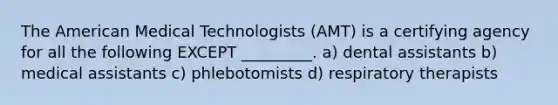 The American Medical Technologists (AMT) is a certifying agency for all the following EXCEPT _________. a) dental assistants b) medical assistants c) phlebotomists d) respiratory therapists