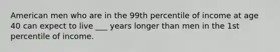 American men who are in the 99th percentile of income at age 40 can expect to live ___ years longer than men in the 1st percentile of income.