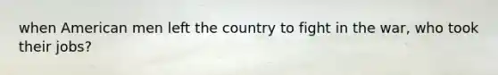 when American men left the country to fight in the war, who took their jobs?
