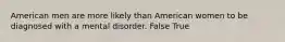 American men are more likely than American women to be diagnosed with a mental disorder.​ False True