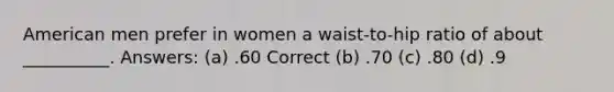 American men prefer in women a waist-to-hip ratio of about __________. Answers: (a) .60 Correct (b) .70 (c) .80 (d) .9