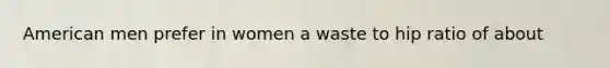 American men prefer in women a waste to hip ratio of about