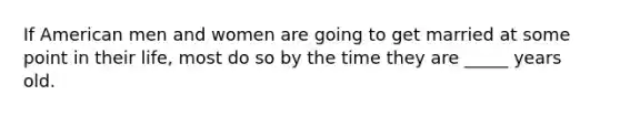 If American men and women are going to get married at some point in their life, most do so by the time they are _____ years old.