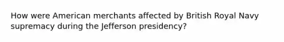 How were American merchants affected by British Royal Navy supremacy during the Jefferson presidency?