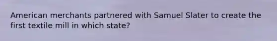 American merchants partnered with Samuel Slater to create the first textile mill in which state?