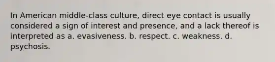 In American middle-class culture, direct eye contact is usually considered a sign of interest and presence, and a lack thereof is interpreted as a. evasiveness. b. respect. c. weakness. d. psychosis.