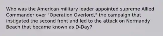 Who was the American military leader appointed supreme Allied Commander over "Operation Overlord," the campaign that instigated the second front and led to the attack on Normandy Beach that became known as D-Day?