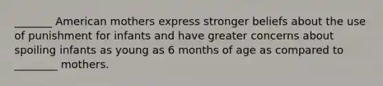 _______ American mothers express stronger beliefs about the use of punishment for infants and have greater concerns about spoiling infants as young as 6 months of age as compared to ________ mothers.