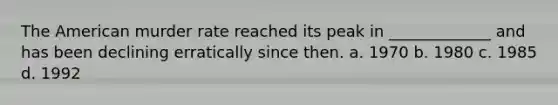 The American murder rate reached its peak in _____________ and has been declining erratically since then. a. 1970 b. 1980 c. 1985 d. 1992