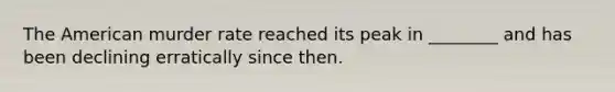 The American murder rate reached its peak in ________ and has been declining erratically since then.