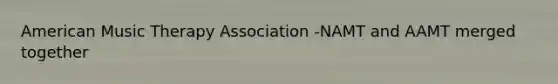 American Music Therapy Association -NAMT and AAMT merged together