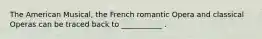 The American Musical, the French romantic Opera and classical Operas can be traced back to ___________ .