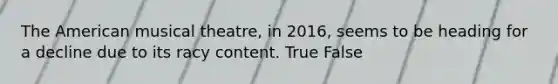 <a href='https://www.questionai.com/knowledge/keiVE7hxWY-the-american' class='anchor-knowledge'>the american</a> musical theatre, in 2016, seems to be heading for a decline due to its racy content. True False