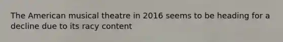 The American musical theatre in 2016 seems to be heading for a decline due to its racy content