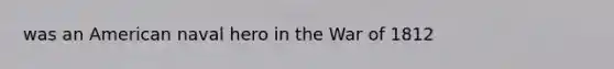 was an American naval hero in the War of 1812
