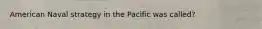 American Naval strategy in the Pacific was called?