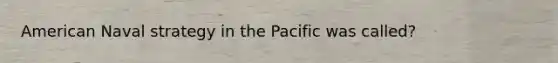 American Naval strategy in the Pacific was called?