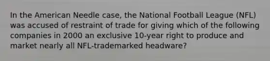 In the American Needle case, the National Football League (NFL) was accused of restraint of trade for giving which of the following companies in 2000 an exclusive 10-year right to produce and market nearly all NFL-trademarked headware?