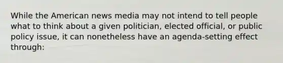 While the American news media may not intend to tell people what to think about a given politician, elected official, or public policy issue, it can nonetheless have an agenda-setting effect through: