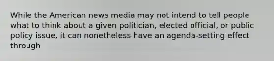 While the American news media may not intend to tell people what to think about a given politician, elected official, or public policy issue, it can nonetheless have an agenda-setting effect through