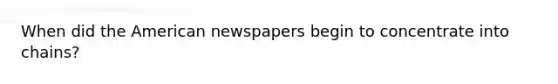 When did the American newspapers begin to concentrate into chains?