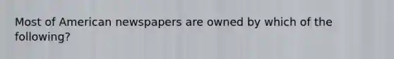 Most of American newspapers are owned by which of the following?