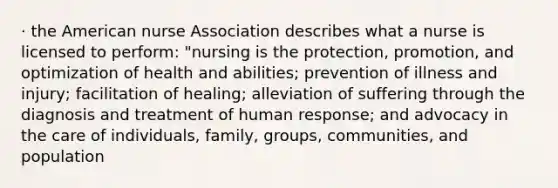 · the American nurse Association describes what a nurse is licensed to perform: "nursing is the protection, promotion, and optimization of health and abilities; prevention of illness and injury; facilitation of healing; alleviation of suffering through the diagnosis and treatment of human response; and advocacy in the care of individuals, family, groups, communities, and population