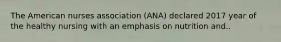 The American nurses association (ANA) declared 2017 year of the healthy nursing with an emphasis on nutrition and..