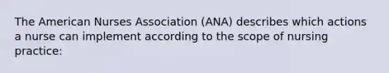 The American Nurses Association (ANA) describes which actions a nurse can implement according to the scope of nursing practice: