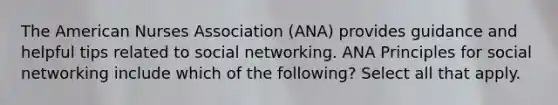 The American Nurses Association (ANA) provides guidance and helpful tips related to social networking. ANA Principles for social networking include which of the following? Select all that apply.