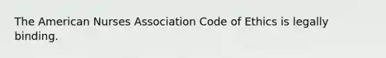 The American Nurses Association Code of Ethics is legally binding.