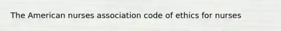 The American nurses association code of ethics for nurses