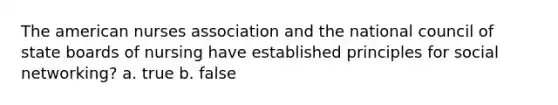 The american nurses association and the national council of state boards of nursing have established principles for social networking? a. true b. false