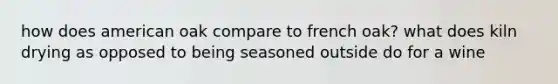 how does american oak compare to french oak? what does kiln drying as opposed to being seasoned outside do for a wine