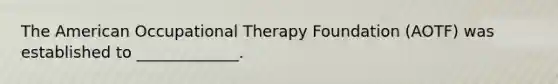 The American Occupational Therapy Foundation (AOTF) was established to _____________.